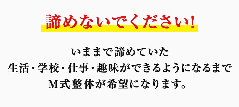 諦めないでください！今まで諦めていた生活・学校・仕事・趣味ができるようになるまで、M式整体が希望になります